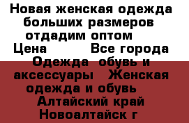 Новая женская одежда больших размеров (отдадим оптом)   › Цена ­ 500 - Все города Одежда, обувь и аксессуары » Женская одежда и обувь   . Алтайский край,Новоалтайск г.